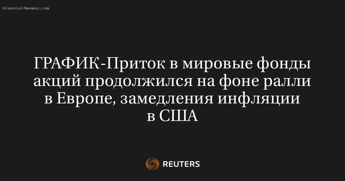 Приток в мировые фонды акций продолжился на фоне ралли в Европе, замедления инфляции в США