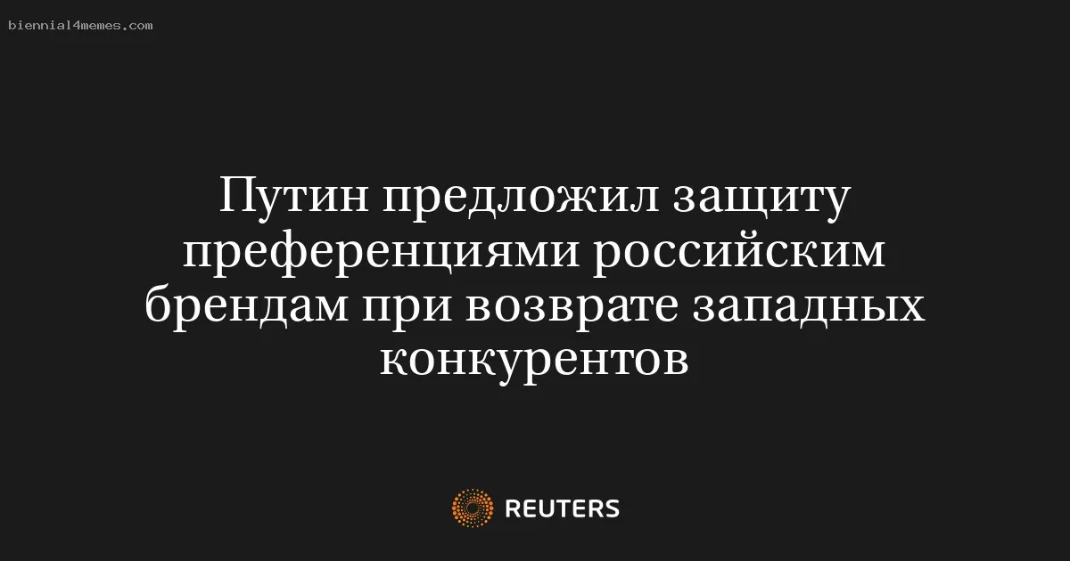 Путин предложил защиту преференциями российским брендам при возврате западных конкурентов