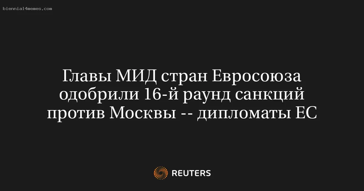 Главы МИД стран Евросоюза одобрили 16-й раунд санкций против Москвы -- дипломаты ЕС