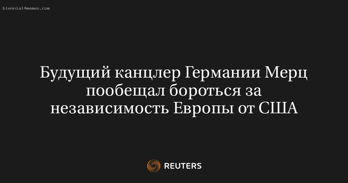 Будущий канцлер Германии Мерц пообещал бороться за независимость Европы от США