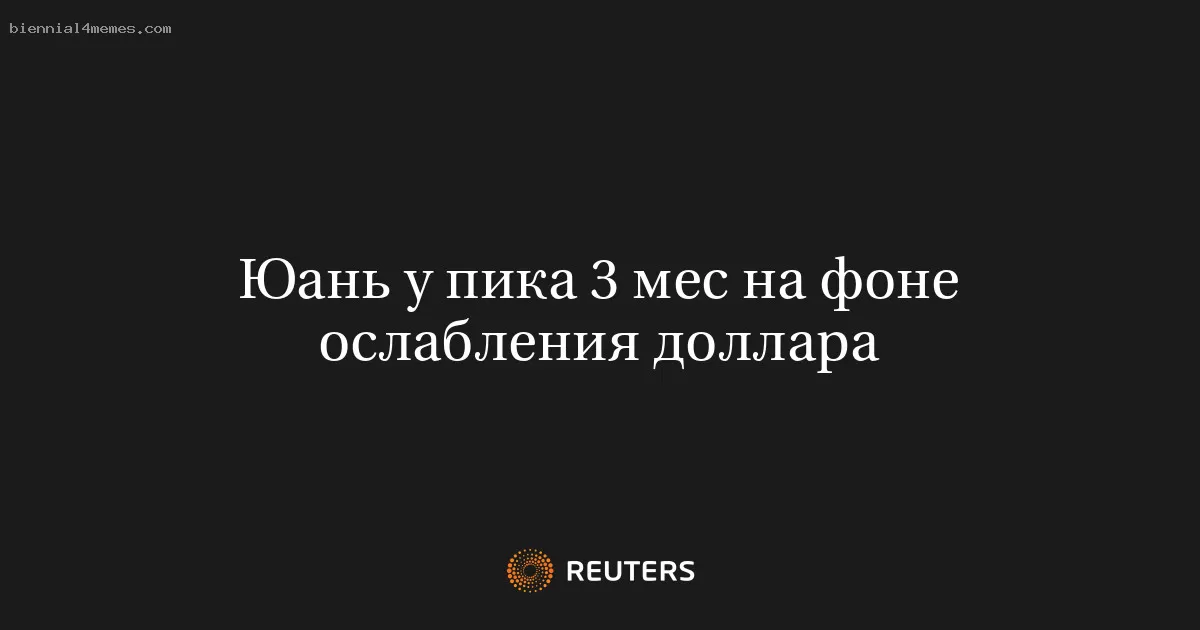 Юань у пика 3 мес на фоне ослабления доллара