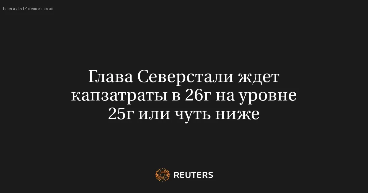 Глава Северстали ждет капзатраты в 26г на уровне 25г или чуть ниже