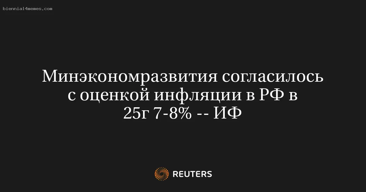 Минэкономразвития согласилось с оценкой инфляции в РФ в 25г 7-8% -- ИФ