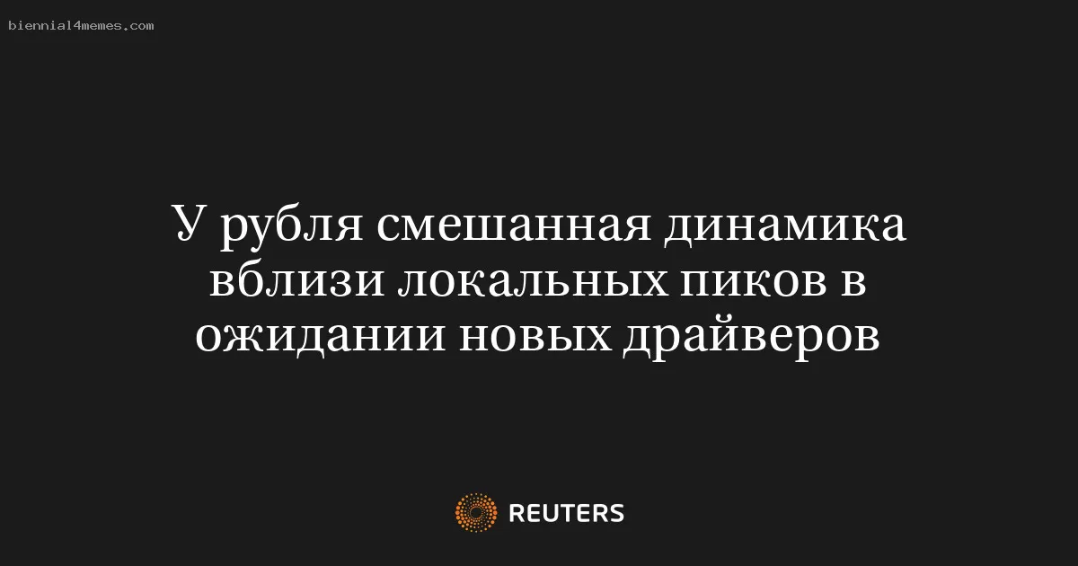 У рубля смешанная динамика вблизи локальных пиков в ожидании новых драйверов