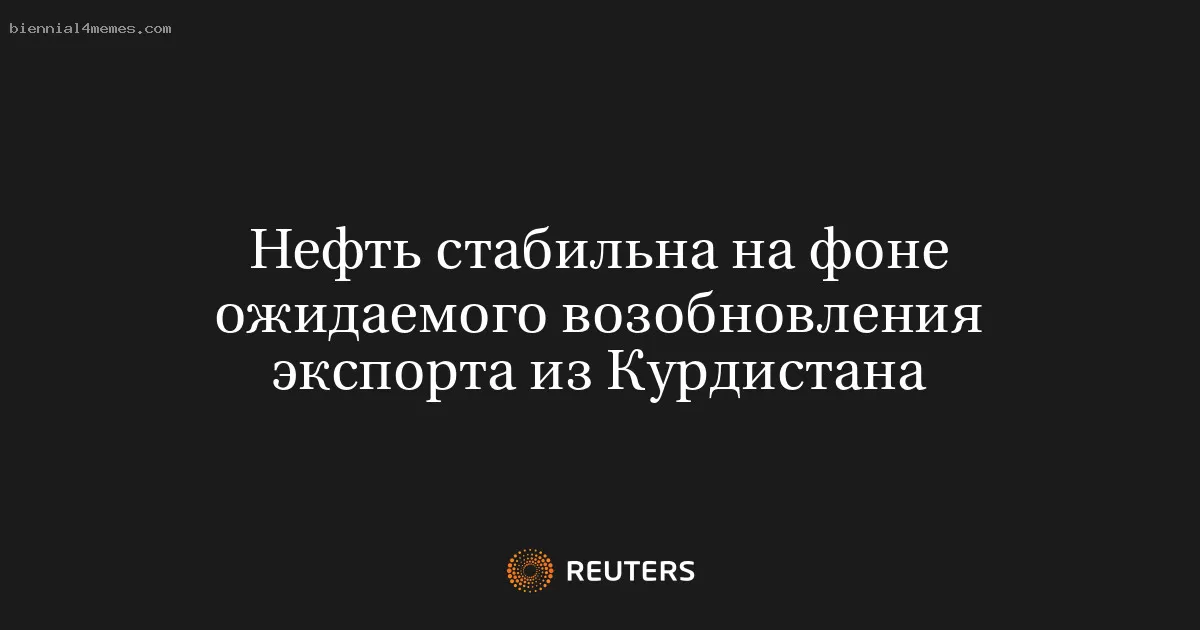 Нефть стабильна на фоне ожидаемого возобновления экспорта из Курдистана
