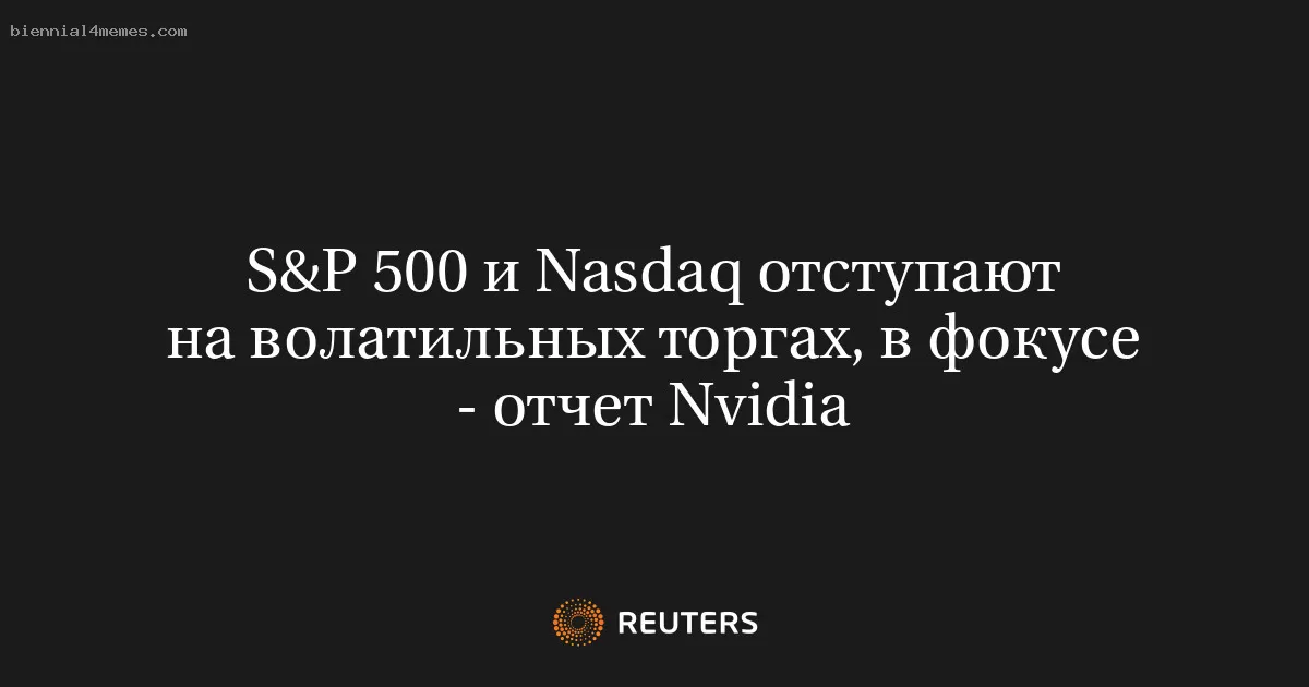 S&P 500 и Nasdaq отступают на волатильных торгах, в фокусе - отчет Nvidia