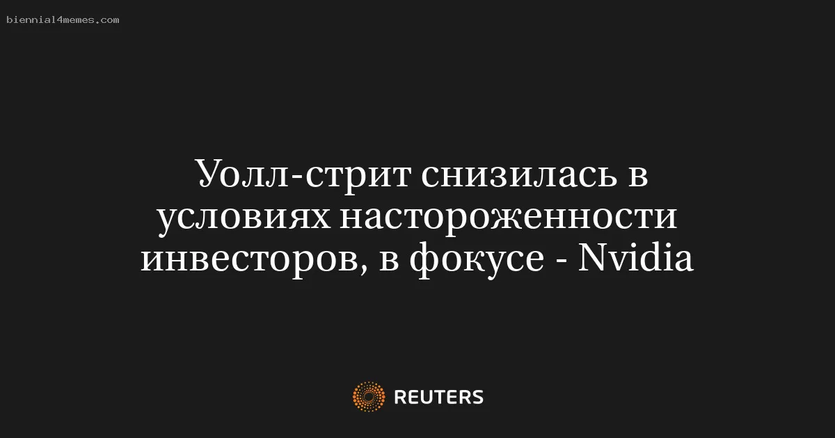 Уолл-стрит снизилась в условиях настороженности инвесторов, в фокусе - Nvidia