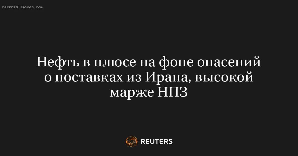 Нефть в плюсе на фоне опасений о поставках из Ирана, высокой марже НПЗ