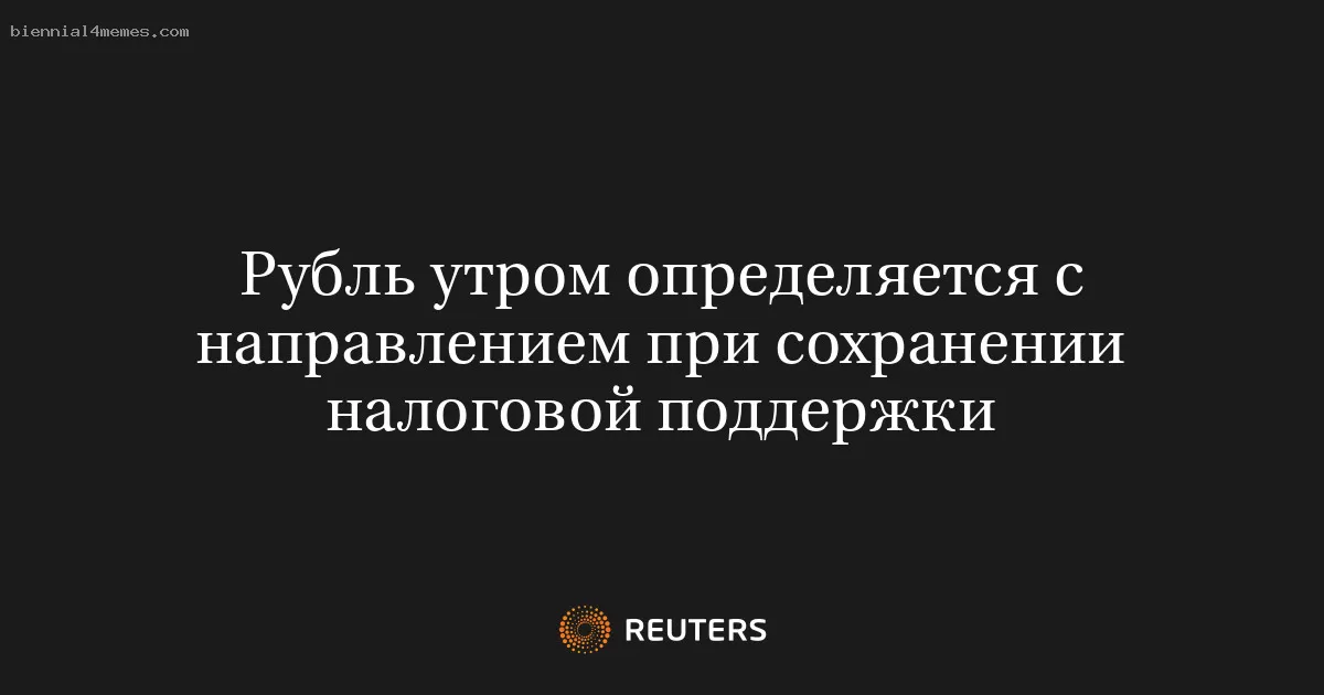 Рубль утром определяется с направлением при сохранении налоговой поддержки