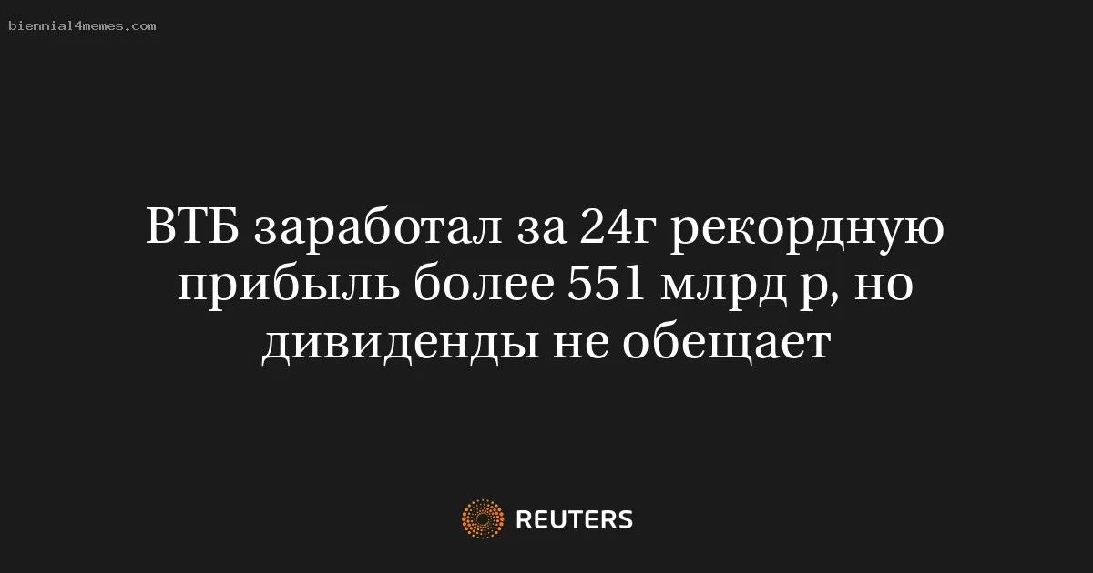 ВТБ заработал за 24г рекордную прибыль более 551 млрд р, но дивиденды не обещает