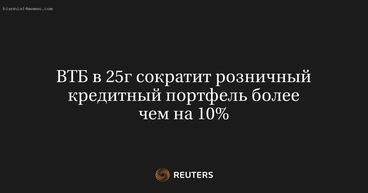 ВТБ в 25г сократит розничный кредитный портфель более чем на 10%