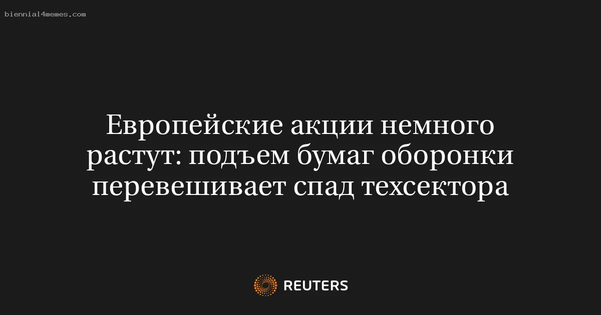 Европейские акции немного растут: подъем бумаг оборонки перевешивает спад техсектора