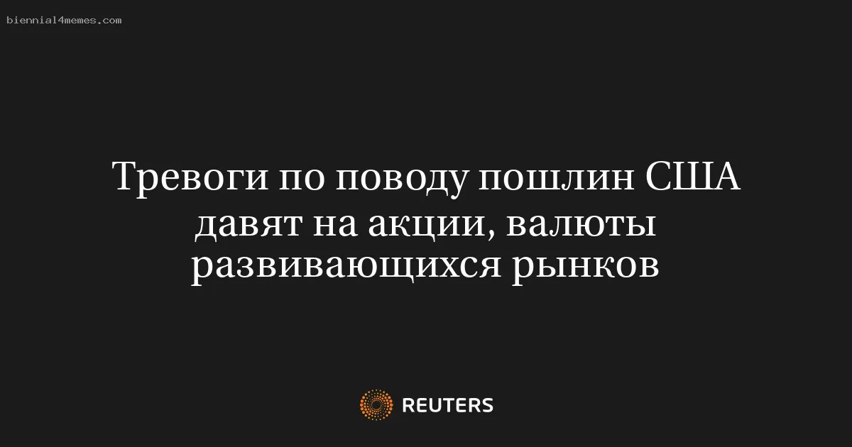 Тревоги по поводу пошлин США давят на акции, валюты развивающихся рынков