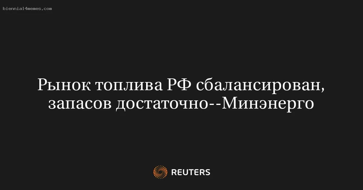 Рынок топлива РФ сбалансирован, запасов достаточно--Минэнерго