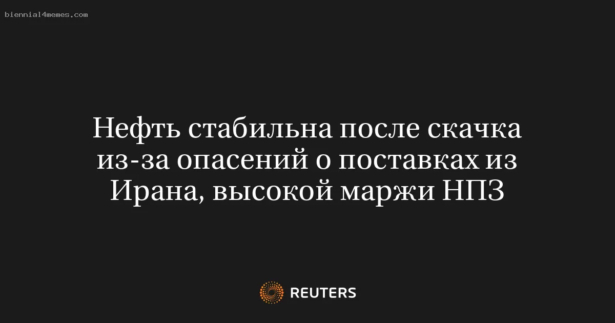 Нефть стабильна после скачка из-за опасений о поставках из Ирана, высокой маржи НПЗ