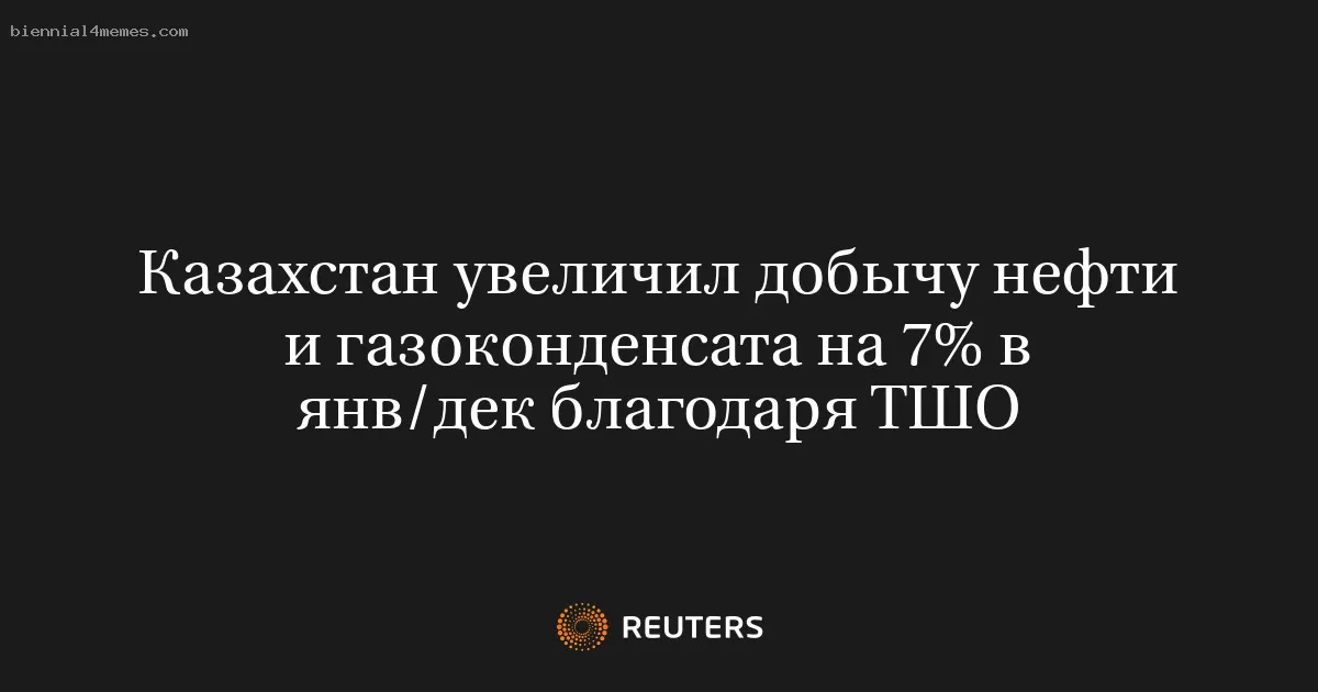 Казахстан увеличил добычу нефти и газоконденсата на 7% в янв/дек благодаря ТШО