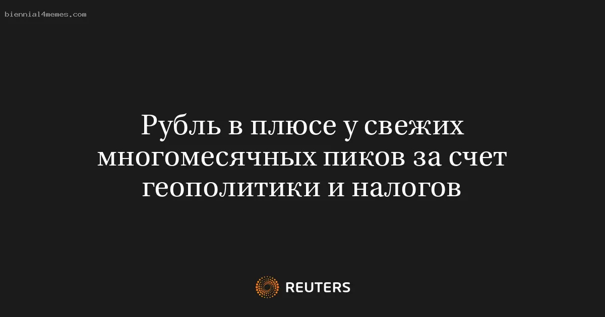 Рубль в плюсе у свежих многомесячных пиков за счет геополитики и налогов