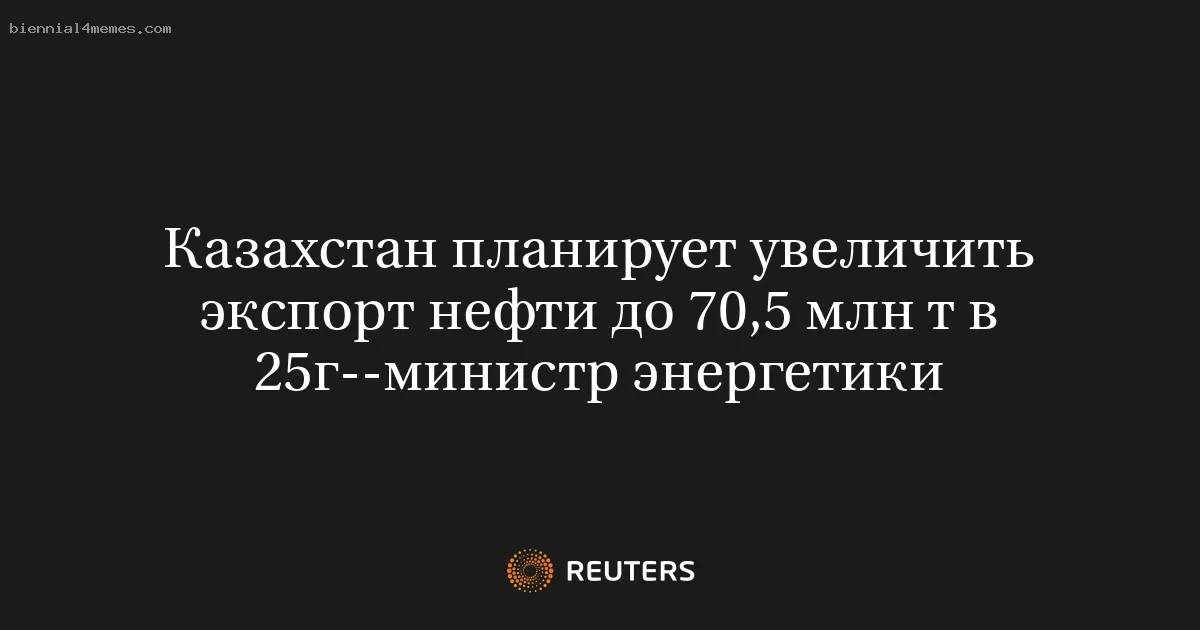 Казахстан планирует увеличить экспорт нефти до 70,5 млн т в 25г--министр энергетики