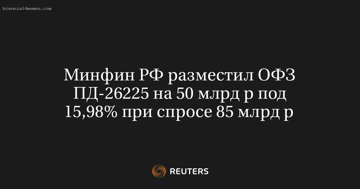 Минфин РФ разместил ОФЗ ПД-26225 на 50 млрд р под 15,98% при спросе 85 млрд р