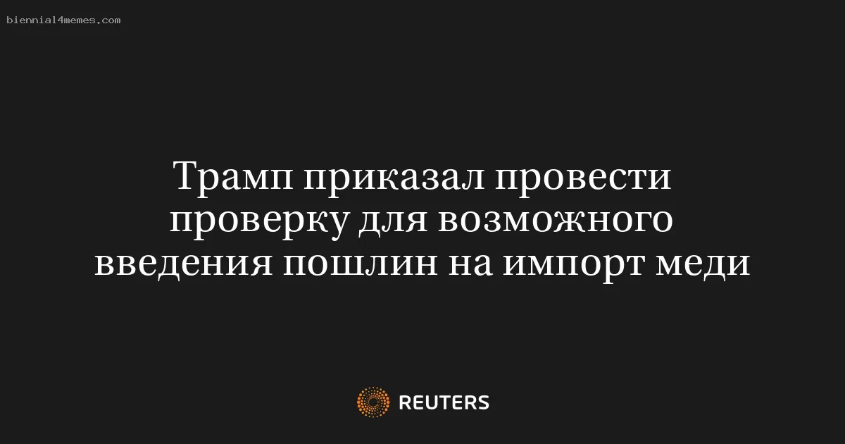 Трамп приказал провести проверку для возможного введения пошлин на импорт меди