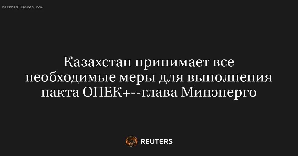 Казахстан принимает все необходимые меры для выполнения пакта ОПЕК+--глава Минэнерго