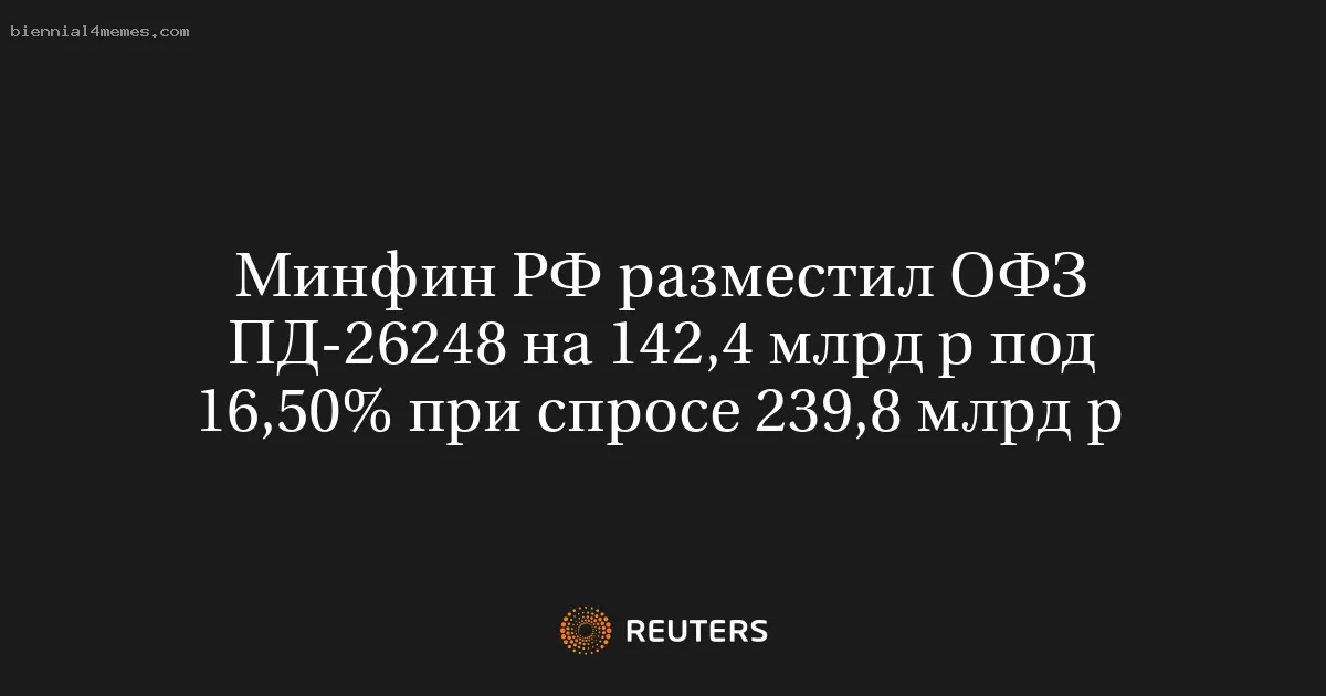 Минфин РФ разместил ОФЗ ПД-26248 на 142,4 млрд р под 16,50% при спросе 239,8 млрд р