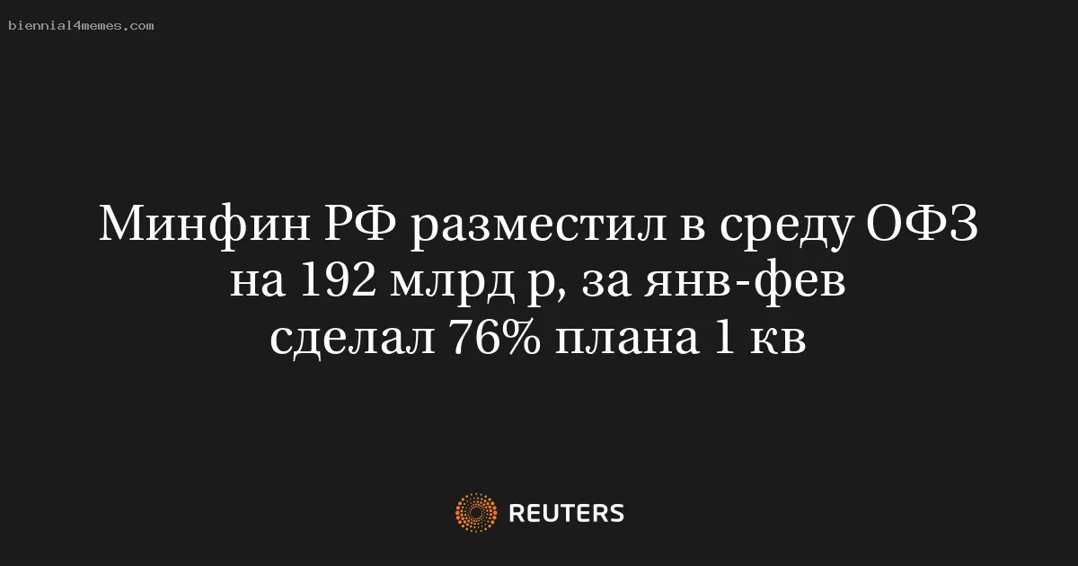 Минфин РФ разместил в среду ОФЗ на 192 млрд р, за янв-фев сделал 76% плана 1 кв