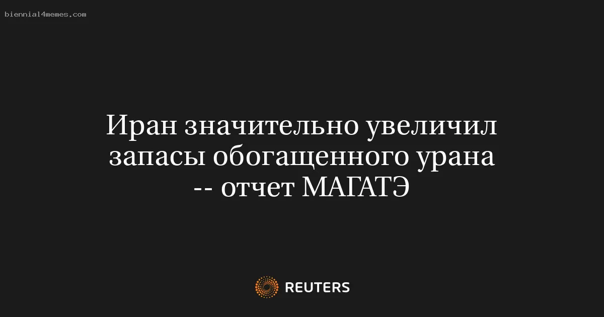 Иран значительно увеличил запасы обогащенного урана -- отчет МАГАТЭ