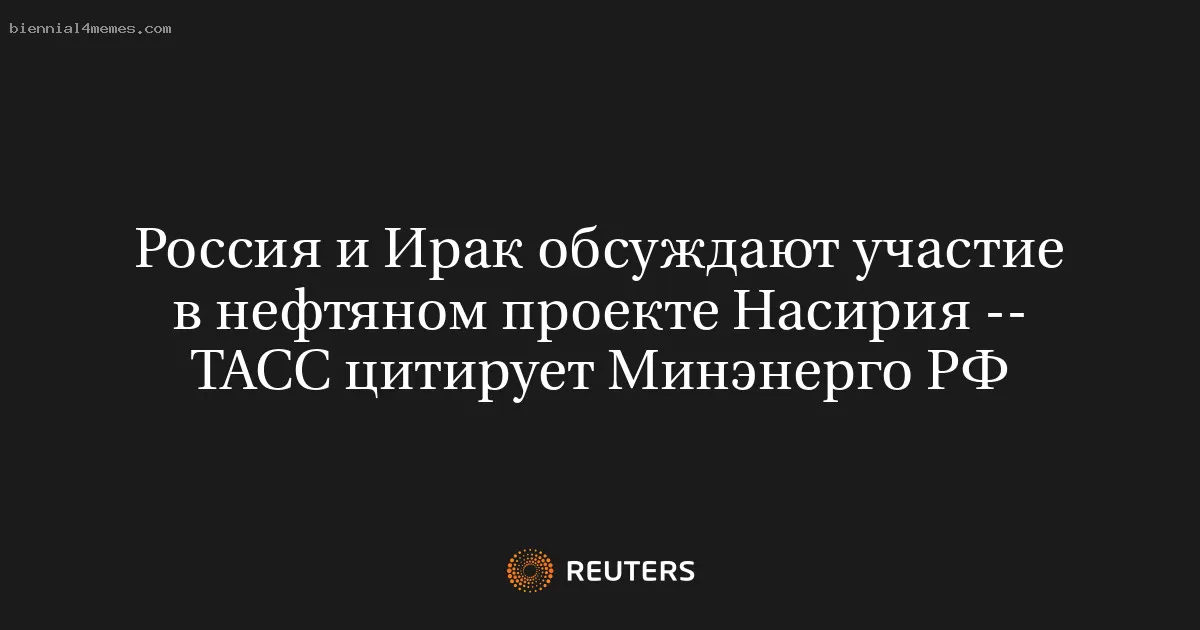 Россия и Ирак обсуждают участие в нефтяном проекте Насирия -- ТАСС цитирует Минэнерго РФ