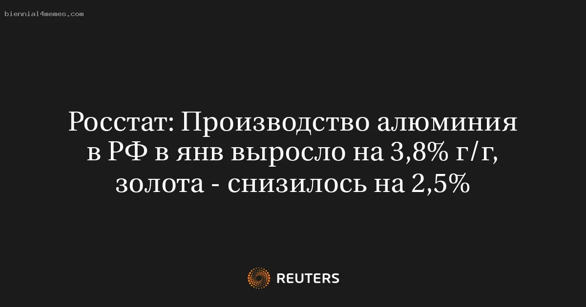 Росстат: Производство алюминия в РФ в янв выросло на 3,8% г/г, золота - снизилось на 2,5%