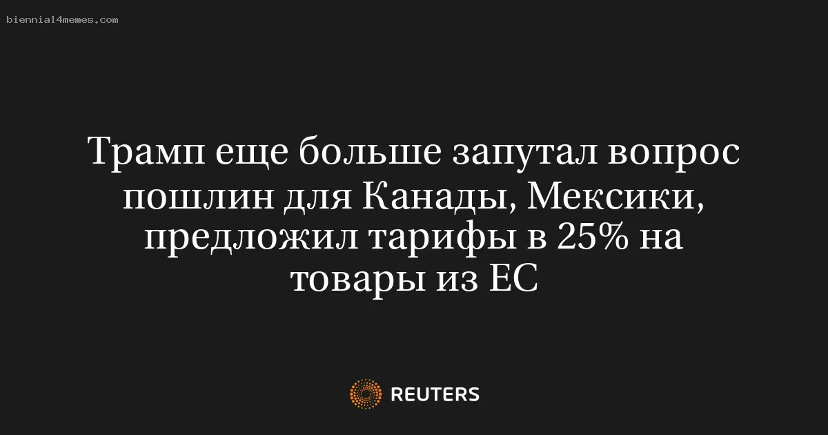 Трамп еще больше запутал вопрос пошлин для Канады, Мексики, предложил тарифы в 25% на товары из ЕС