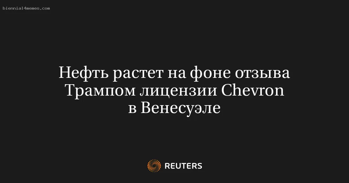 Нефть растет на фоне отзыва Трампом лицензии Chevron в Венесуэле