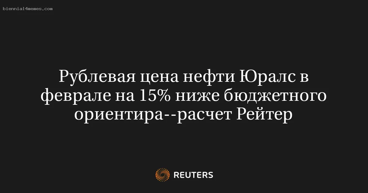 Рублевая цена нефти Юралс в феврале на 15% ниже бюджетного ориентира--расчет Рейтер