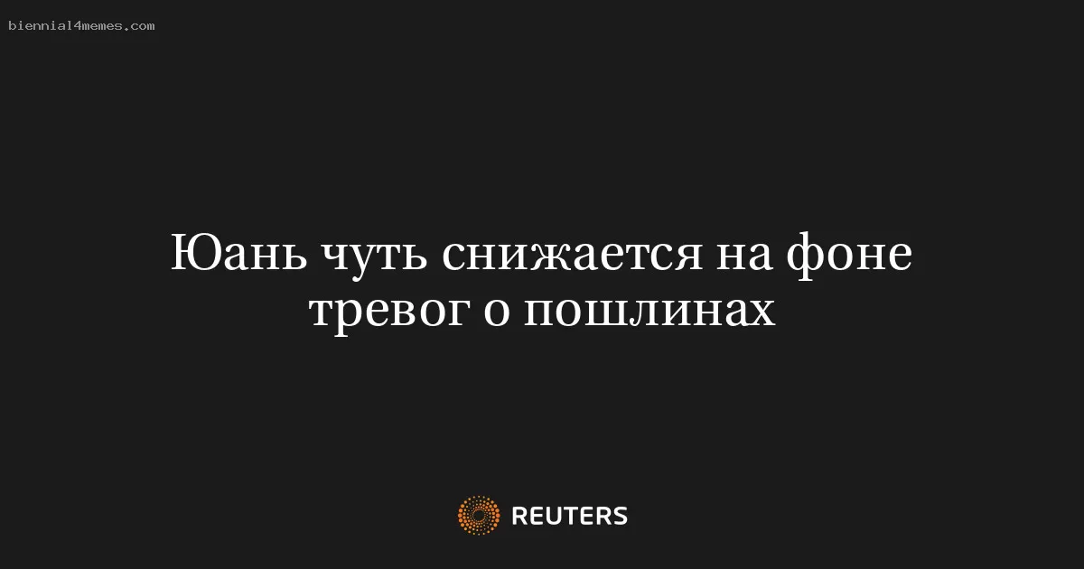 Юань чуть снижается на фоне тревог о пошлинах