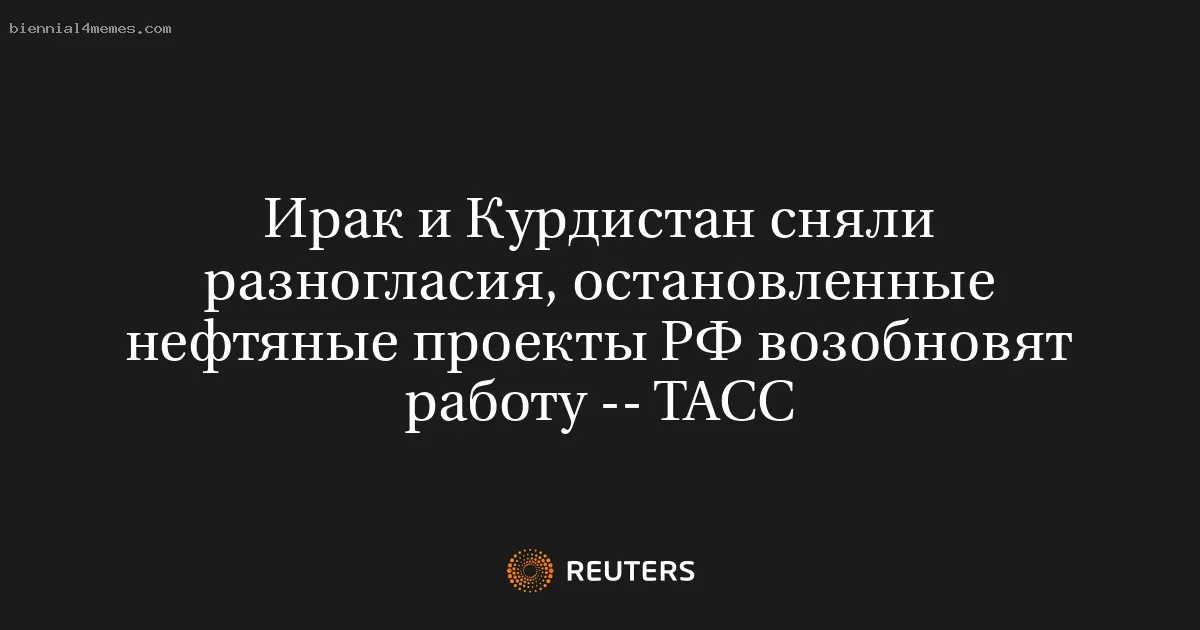 Ирак и Курдистан сняли разногласия, остановленные нефтяные проекты РФ возобновят работу -- ТАСС