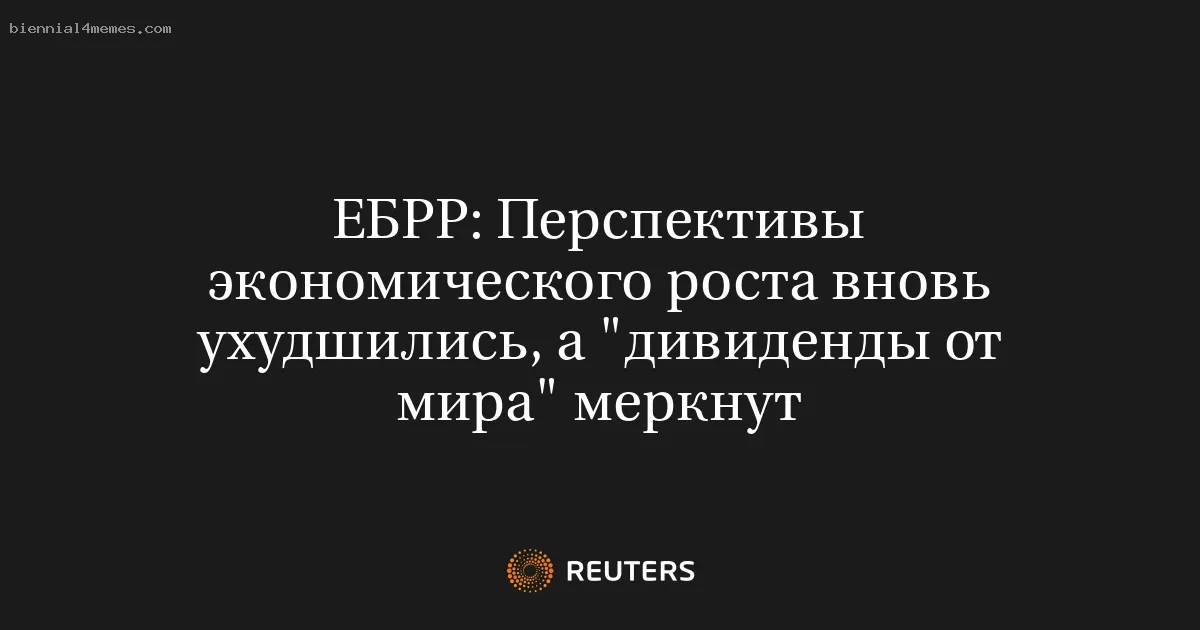ЕБРР: Перспективы экономического роста вновь ухудшились, а "дивиденды от мира" меркнут