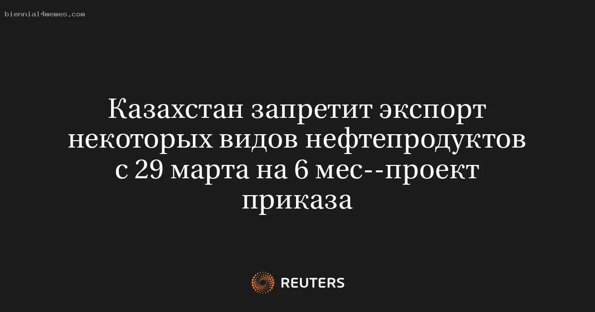 Казахстан запретит экспорт некоторых видов нефтепродуктов с 29 марта на 6 мес--проект приказа