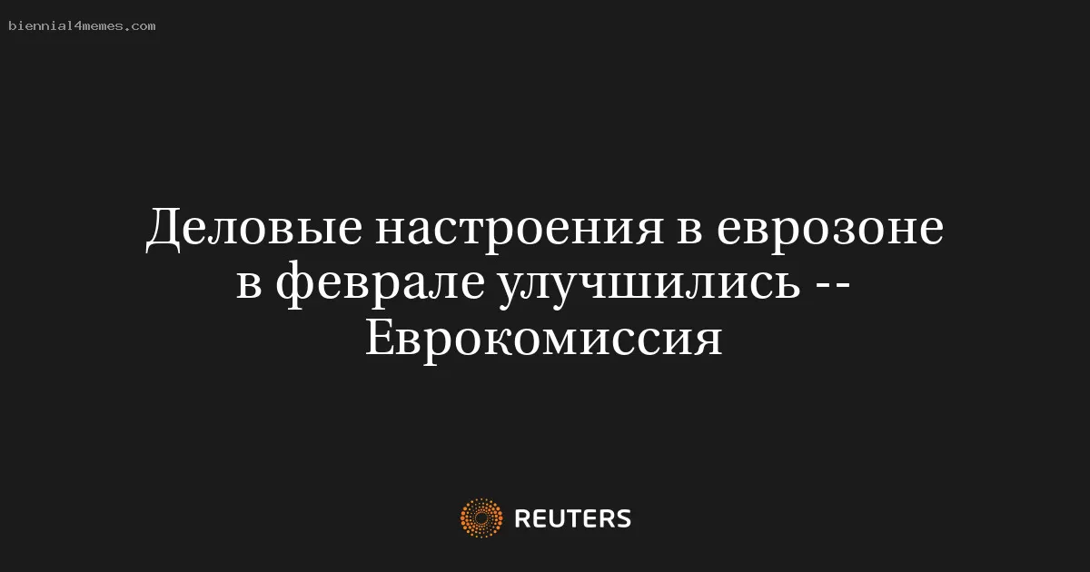 Деловые настроения в еврозоне в феврале улучшились -- Еврокомиссия