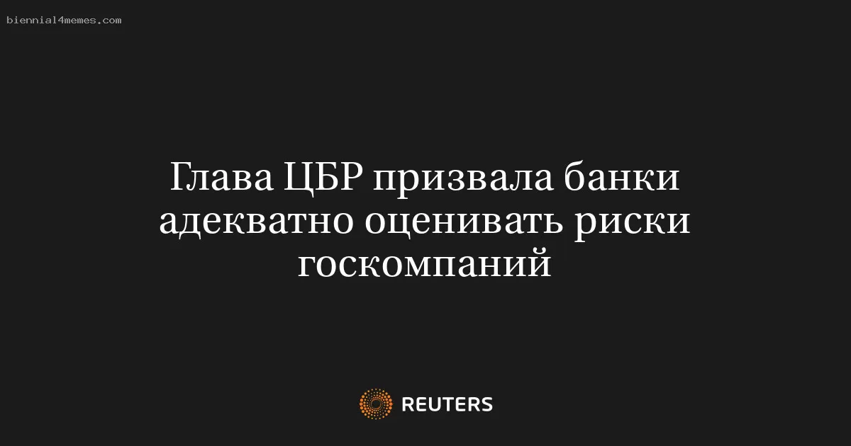 Глава ЦБР призвала банки адекватно оценивать риски госкомпаний