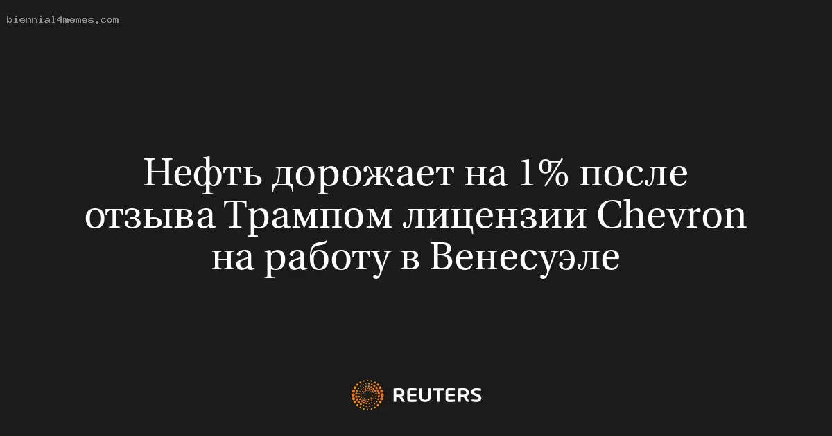 Нефть дорожает на 1% после отзыва Трампом лицензии Chevron на работу в Венесуэле