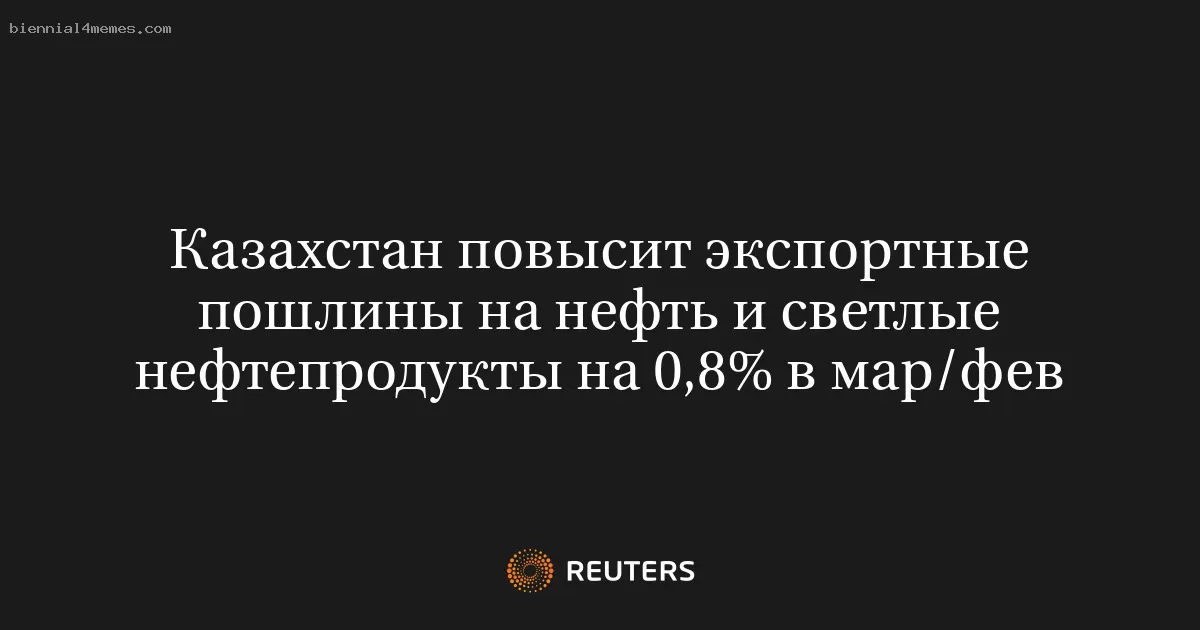 Казахстан повысит экспортные пошлины на нефть и светлые нефтепродукты на 0,8% в мар/фев