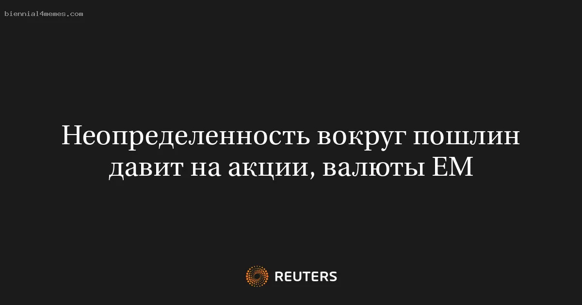 Неопределенность вокруг пошлин давит на акции, валюты EM