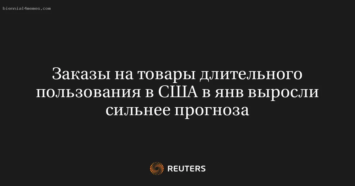 Заказы на товары длительного пользования в США в янв выросли сильнее прогноза