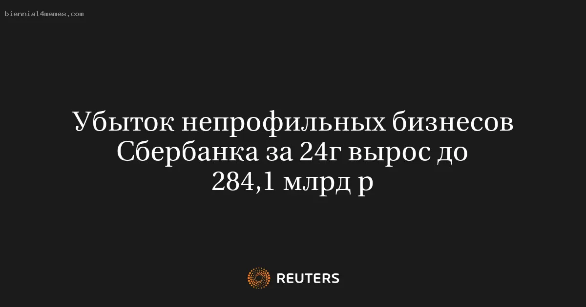 Убыток непрофильных бизнесов Сбербанка за 24г вырос до 284,1 млрд р