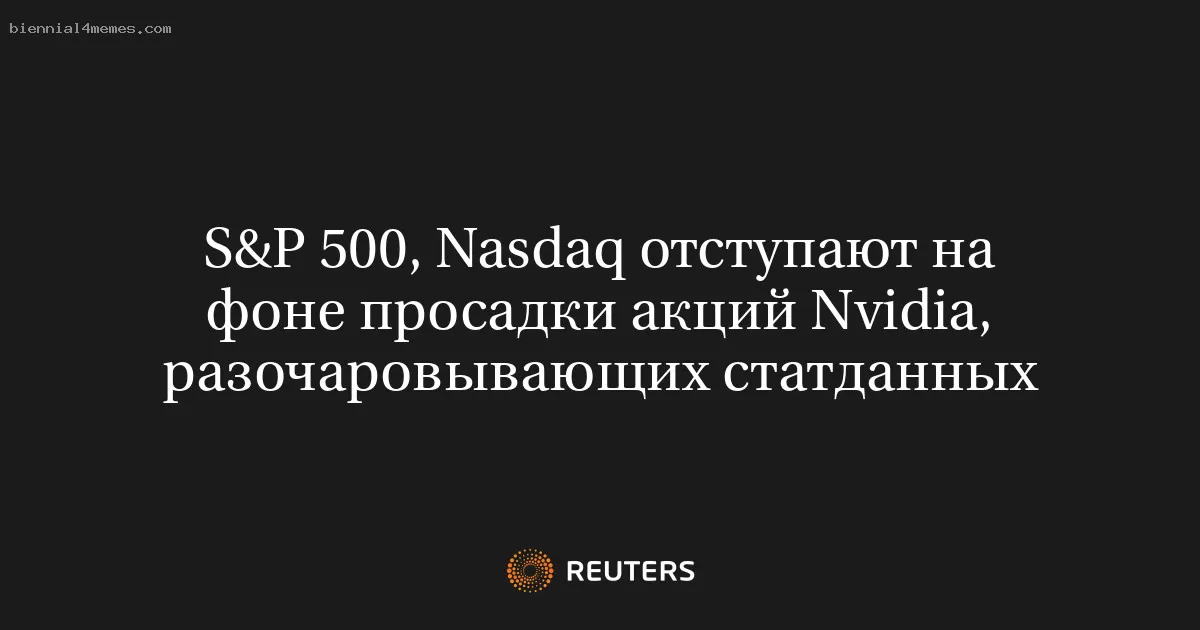 S&P 500, Nasdaq отступают на фоне просадки акций Nvidia, разочаровывающих статданных
