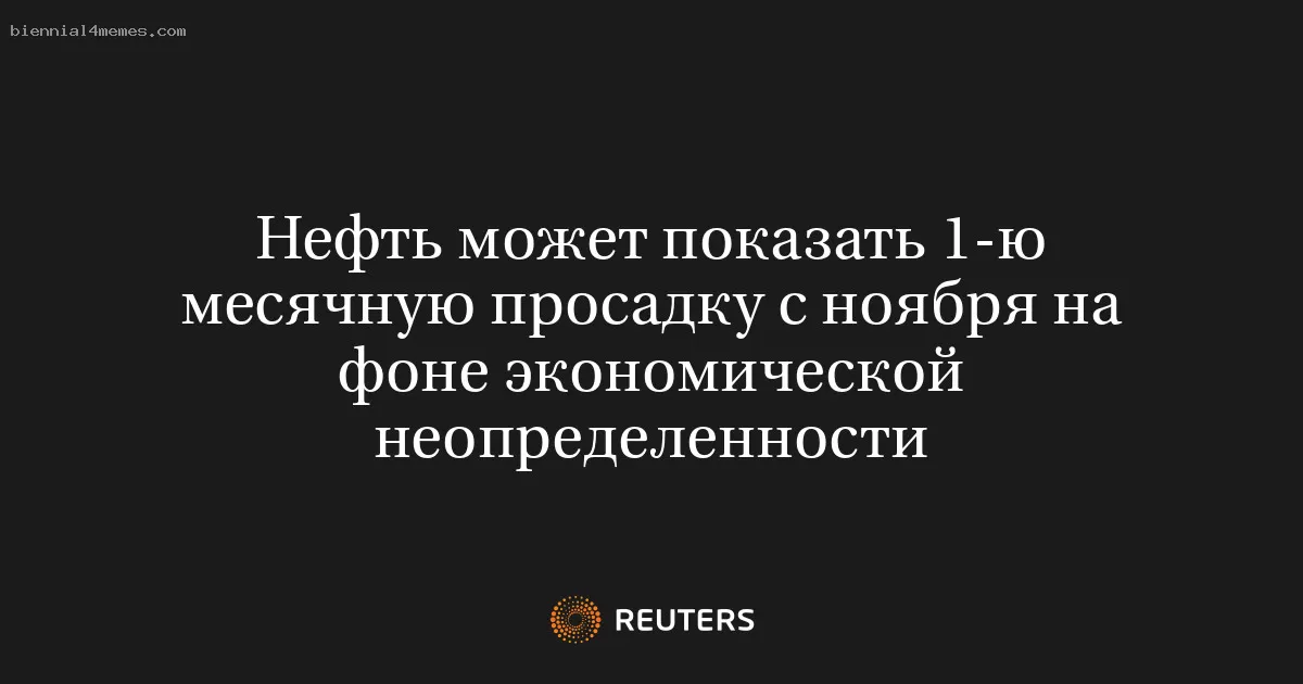 Нефть может показать 1-ю месячную просадку с ноября на фоне экономической неопределенности