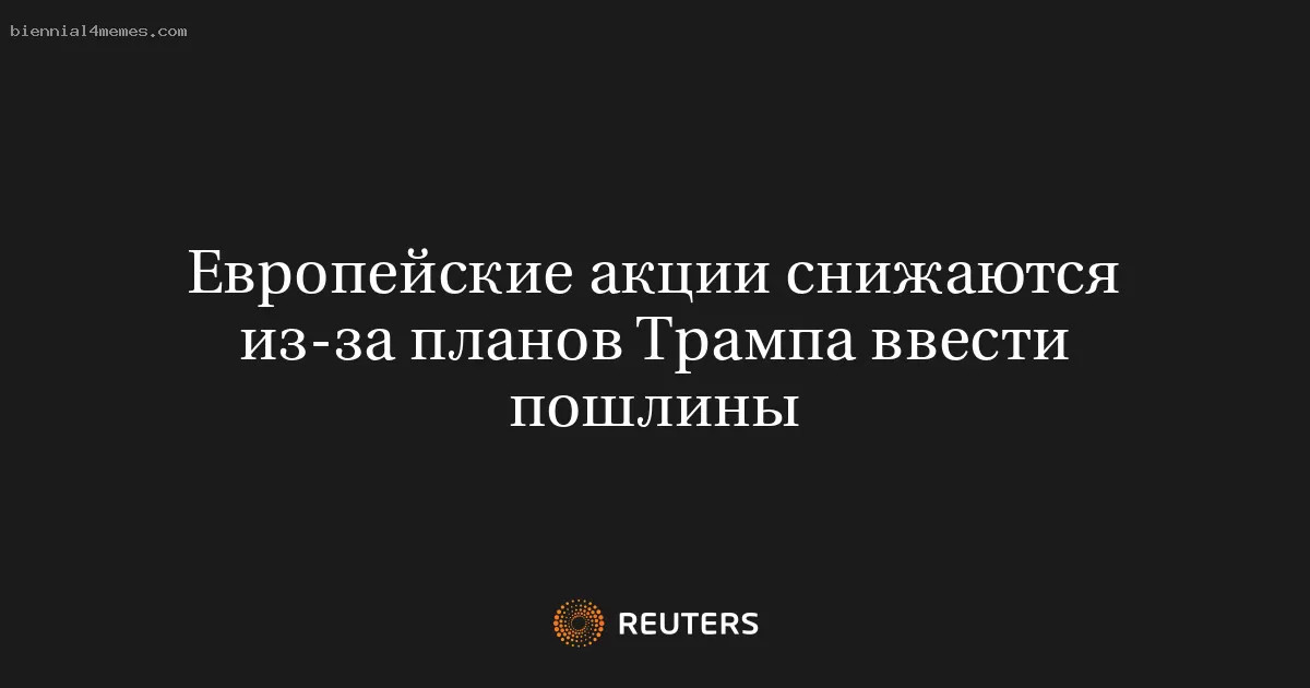 Европейские акции снижаются из-за планов Трампа ввести пошлины