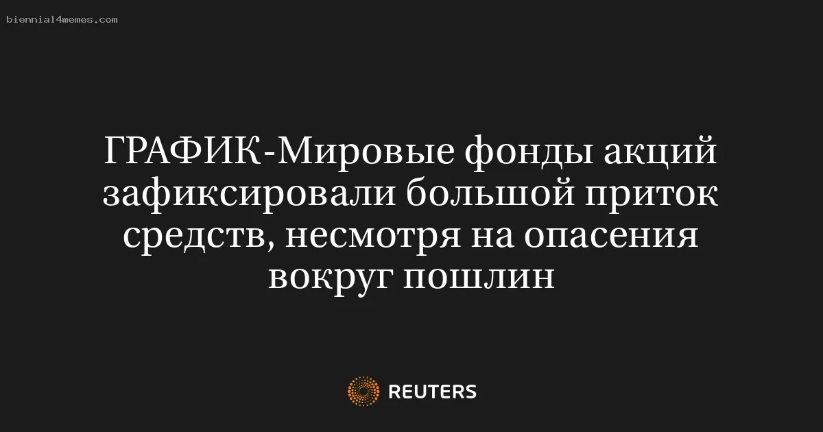Мировые фонды акций зафиксировали большой приток средств, несмотря на опасения вокруг пошлин