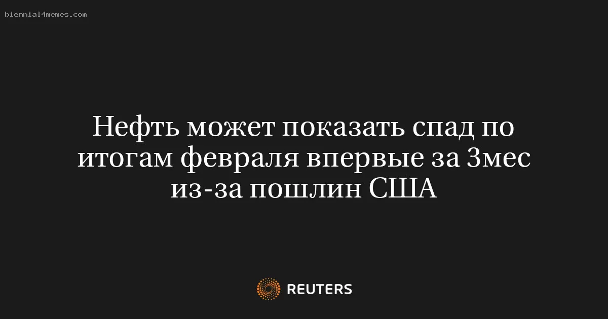 Нефть может показать спад по итогам февраля впервые за 3мес из-за пошлин США