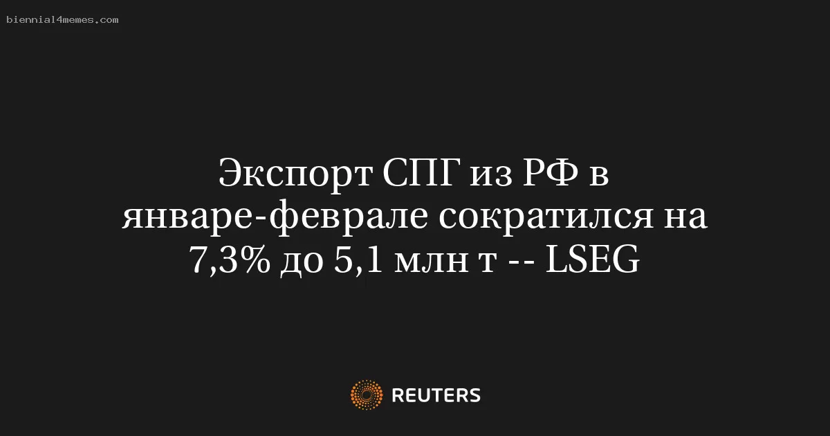 Экспорт СПГ из РФ в январе-феврале сократился на 7,3% до 5,1 млн т -- LSEG